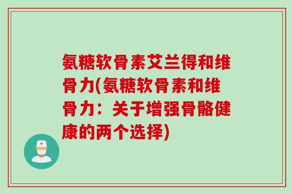 氨糖软骨素艾兰得和维骨力(氨糖软骨素和维骨力：关于增强骨骼健康的两个选择)