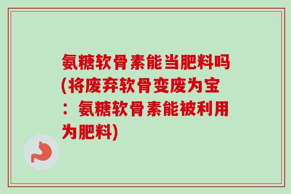 氨糖软骨素能当肥料吗(将废弃软骨变废为宝：氨糖软骨素能被利用为肥料)