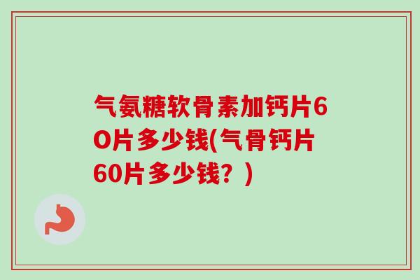 气氨糖软骨素加钙片6O片多少钱(气骨钙片60片多少钱？)