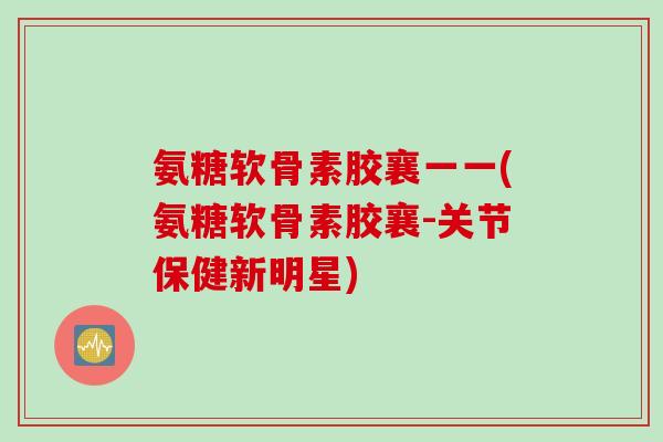氨糖软骨素胶襄一一(氨糖软骨素胶襄-关节保健新明星)