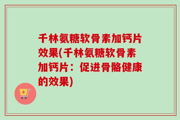 千林氨糖软骨素加钙片效果(千林氨糖软骨素加钙片：促进骨骼健康的效果)
