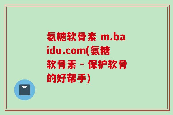 氨糖软骨素 m.baidu.com(氨糖软骨素 - 保护软骨的好帮手)