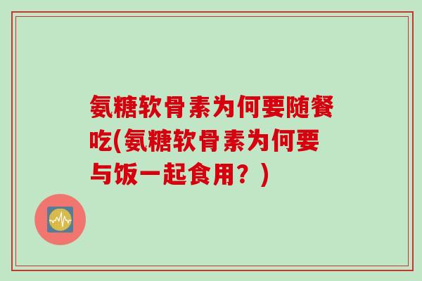 氨糖软骨素为何要随餐吃(氨糖软骨素为何要与饭一起食用?) 氨糖软骨素为何要随餐吃(氨糖软骨素为何要与饭一起食用?)