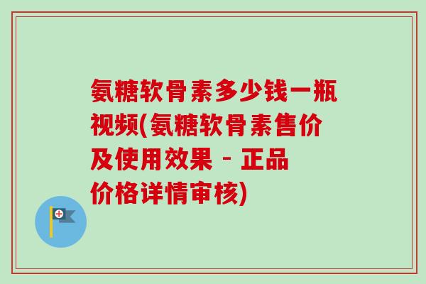氨糖软骨素多少钱一瓶视频(氨糖软骨素售价及使用效果 - 正品价格详情审核) 氨糖软骨素多少钱一瓶视频(氨糖软骨素售价及使用效果 - 正品价格详情审核)