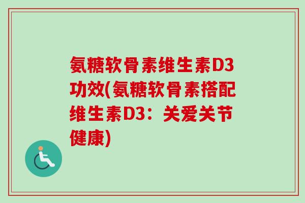 氨糖软骨素维生素D3功效(氨糖软骨素搭配维生素D3：关爱关节健康)