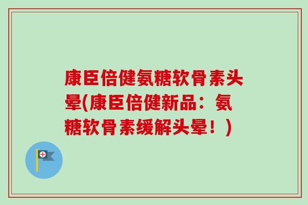 康臣倍健氨糖软骨素头晕(康臣倍健新品：氨糖软骨素缓解头晕！)