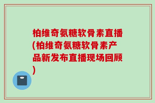 柏维奇氨糖软骨素直播(柏维奇氨糖软骨素产品新发布直播现场回顾)