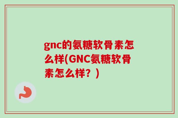 gnc的氨糖软骨素怎么样(GNC氨糖软骨素怎么样？)