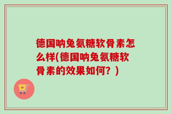 德国呐兔氨糖软骨素怎么样(德国呐兔氨糖软骨素的效果如何？)