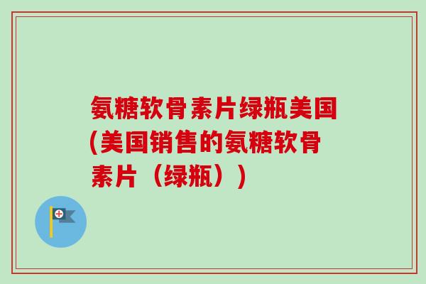 氨糖软骨素片绿瓶美国(美国销售的氨糖软骨素片（绿瓶）)