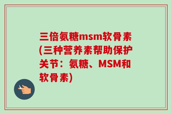 三倍氨糖msm软骨素(三种营养素帮助保护关节：氨糖、MSM和软骨素)