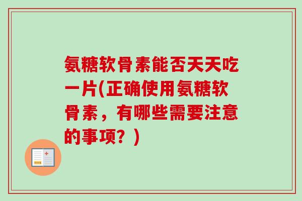 氨糖软骨素能否天天吃一片(正确使用氨糖软骨素，有哪些需要注意的事项？)