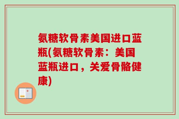 氨糖软骨素美国进口蓝瓶(氨糖软骨素：美国蓝瓶进口，关爱骨骼健康)