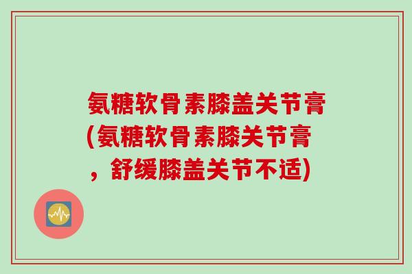 氨糖软骨素膝盖关节膏(氨糖软骨素膝关节膏，舒缓膝盖关节不适)
