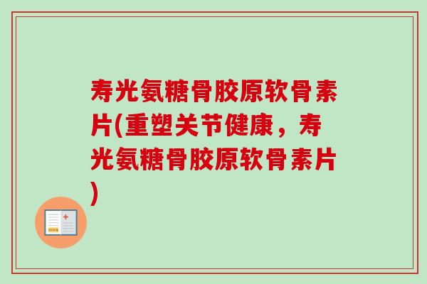 寿光氨糖骨胶原软骨素片(重塑关节健康，寿光氨糖骨胶原软骨素片)