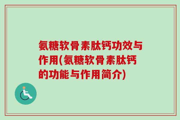 氨糖软骨素肽钙功效与作用(氨糖软骨素肽钙的功能与作用简介)
