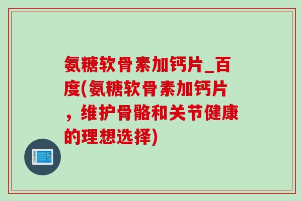 氨糖软骨素加钙片_百度(氨糖软骨素加钙片，维护骨骼和关节健康的理想选择)