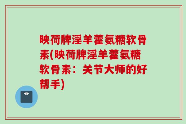 映荷牌淫羊藿氨糖软骨素(映荷牌淫羊藿氨糖软骨素：关节大师的好帮手)