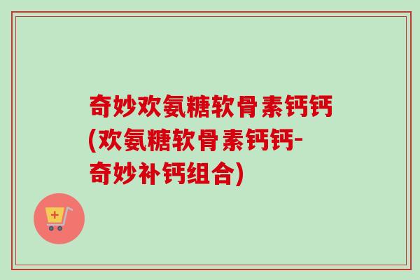 奇妙欢氨糖软骨素钙钙(欢氨糖软骨素钙钙-奇妙补钙组合) 奇妙欢氨糖软骨素钙钙(欢氨糖软骨素钙钙-奇妙补钙组合)