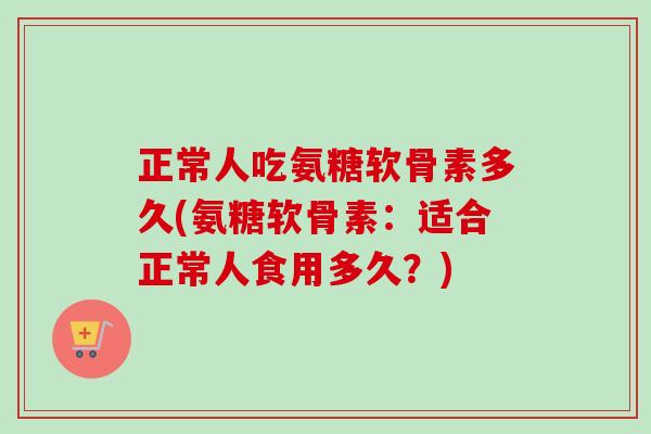 正常人吃氨糖软骨素多久(氨糖软骨素：适合正常人食用多久？)