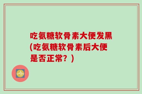 吃氨糖软骨素大便发黑(吃氨糖软骨素后大便是否正常？)