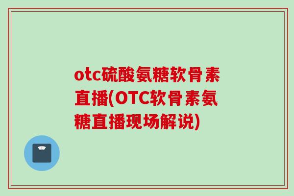otc硫酸氨糖软骨素直播(OTC软骨素氨糖直播现场解说)