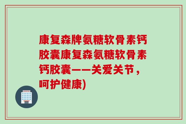 康复森牌氨糖软骨素钙胶囊康复森氨糖软骨素钙胶囊——关爱关节，呵护健康)