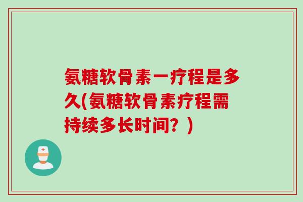 氨糖软骨素一疗程是多久(氨糖软骨素疗程需持续多长时间？)