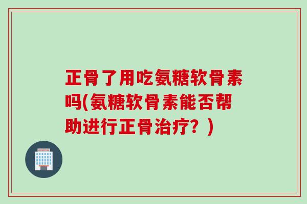 正骨了用吃氨糖软骨素吗(氨糖软骨素能否帮助进行正骨治疗？)