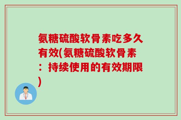 氨糖硫酸软骨素吃多久有效(氨糖硫酸软骨素：持续使用的有效期限)