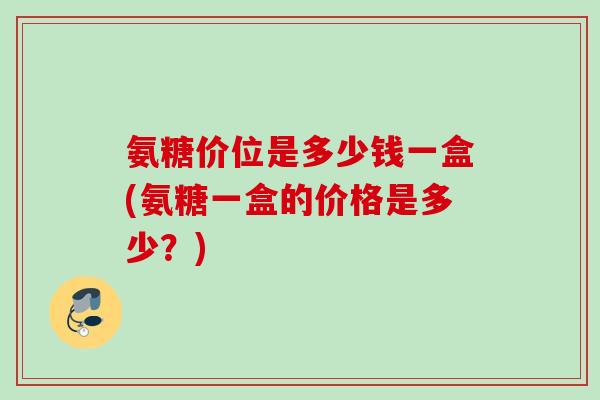 氨糖价位是多少钱一盒(氨糖一盒的价格是多少？)