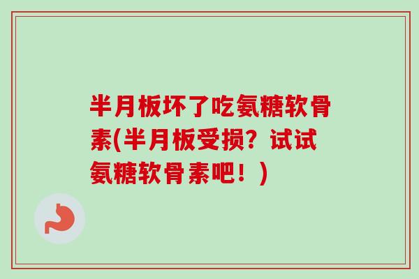 半月板坏了吃氨糖软骨素(半月板受损？试试氨糖软骨素吧！)