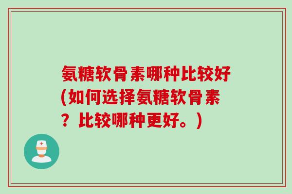 氨糖软骨素哪种比较好(如何选择氨糖软骨素？比较哪种更好。)