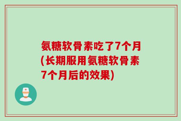氨糖软骨素吃了7个月(长期服用氨糖软骨素7个月后的效果)
