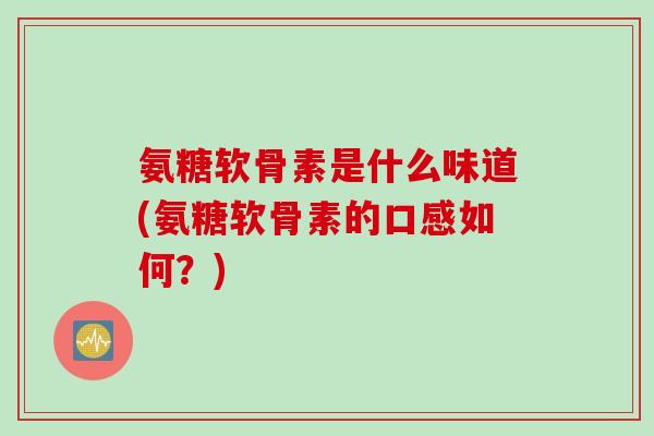 氨糖软骨素是什么味道(氨糖软骨素的口感如何？)