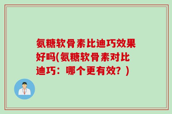 氨糖软骨素比迪巧效果好吗(氨糖软骨素对比迪巧：哪个更有效？)