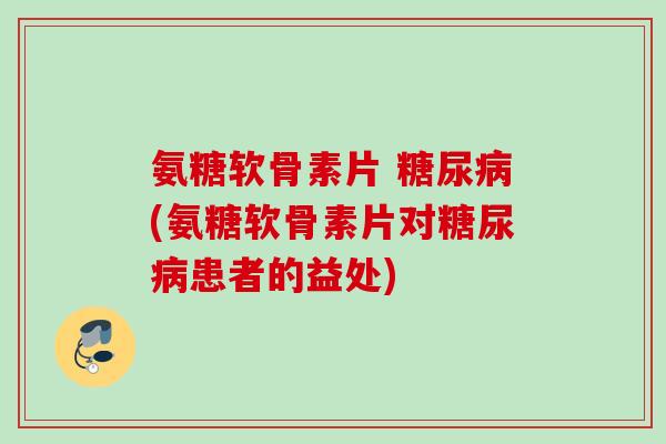 氨糖软骨素片 糖尿病(氨糖软骨素片对糖尿病患者的益处)