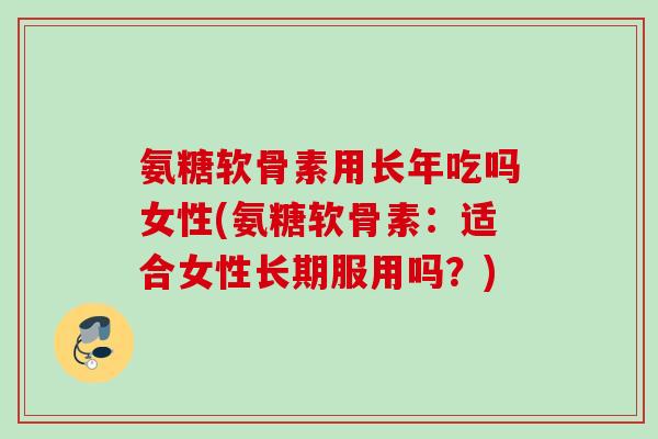 氨糖软骨素用长年吃吗女性(氨糖软骨素：适合女性长期服用吗？)