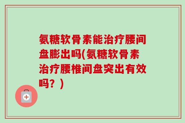 氨糖软骨素能治疗腰间盘膨出吗(氨糖软骨素治疗腰椎间盘突出有效吗？)