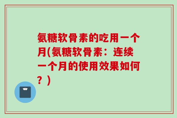 氨糖软骨素的吃用一个月(氨糖软骨素：连续一个月的使用效果如何？)