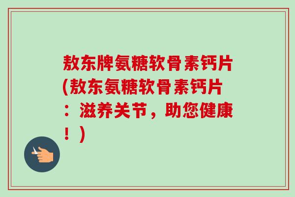 敖东牌氨糖软骨素钙片(敖东氨糖软骨素钙片：滋养关节，助您健康！)
