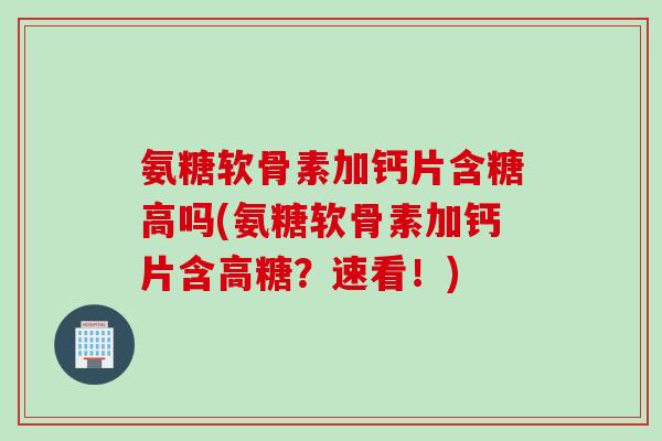 氨糖软骨素加钙片含糖高吗(氨糖软骨素加钙片含高糖？速看！)