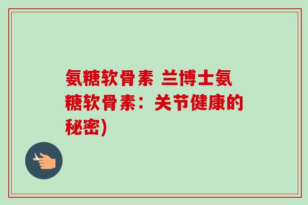 氨糖软骨素 兰博士氨糖软骨素：关节健康的秘密)