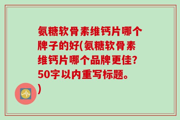 氨糖软骨素维钙片哪个牌子的好(氨糖软骨素维钙片哪个品牌更佳?50字以内重写标题。) 氨糖软骨素维钙片哪个牌子的好(氨糖软骨素维钙片哪个品牌更佳?50字以内重写标题。)