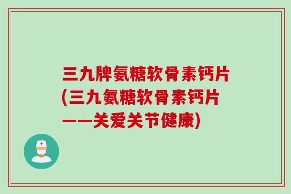 三九牌氨糖软骨素钙片(三九氨糖软骨素钙片——关爱关节健康)