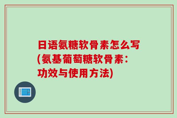 日语氨糖软骨素怎么写(氨基葡萄糖软骨素：功效与使用方法)