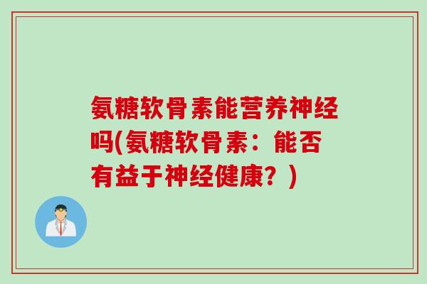 氨糖软骨素能营养神经吗(氨糖软骨素：能否有益于神经健康？)