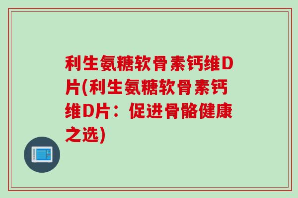 利生氨糖软骨素钙维D片(利生氨糖软骨素钙维D片：促进骨骼健康之选)