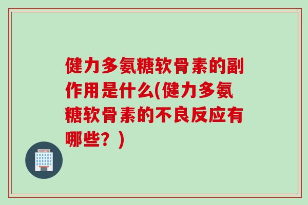 健力多氨糖软骨素的副作用是什么(健力多氨糖软骨素的不良反应有哪些？)