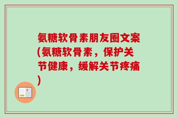 氨糖软骨素朋友圈文案(氨糖软骨素，保护关节健康，缓解关节疼痛)